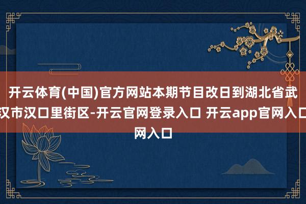 开云体育(中国)官方网站本期节目改日到湖北省武汉市汉口里街区-开云官网登录入口 开云app官网入口