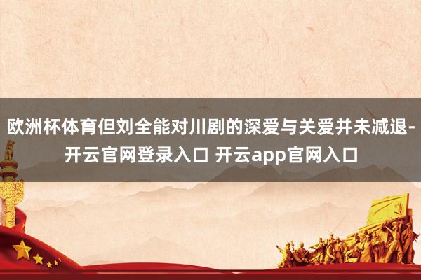 欧洲杯体育但刘全能对川剧的深爱与关爱并未减退-开云官网登录入口 开云app官网入口