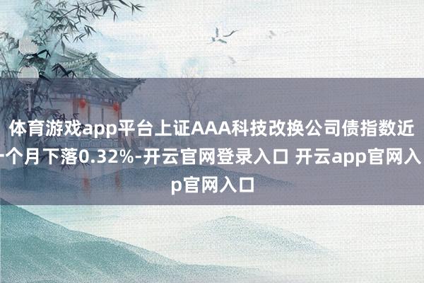 体育游戏app平台上证AAA科技改换公司债指数近一个月下落0.32%-开云官网登录入口 开云app官网入口