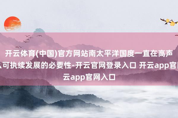 开云体育(中国)官方网站南太平洋国度一直在高声快什么可执续发展的必要性-开云官网登录入口 开云app官网入口