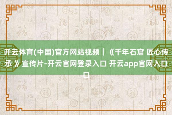 开云体育(中国)官方网站视频｜《千年石窟 匠心传承 》宣传片-开云官网登录入口 开云app官网入口