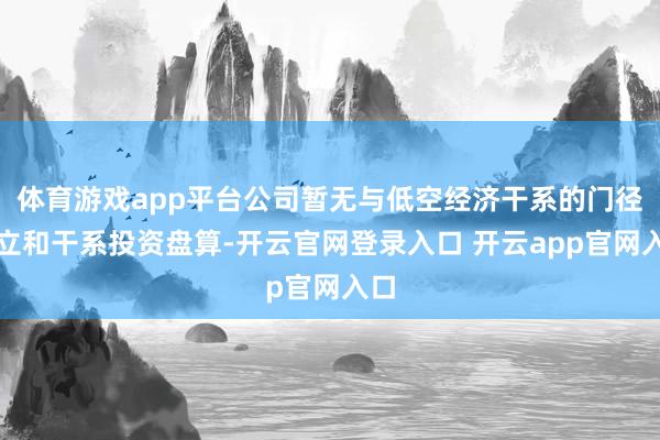 体育游戏app平台公司暂无与低空经济干系的门径树立和干系投资盘算-开云官网登录入口 开云app官网入口