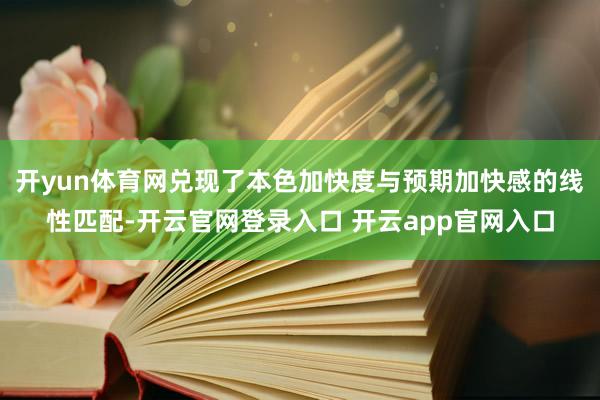 开yun体育网兑现了本色加快度与预期加快感的线性匹配-开云官网登录入口 开云app官网入口