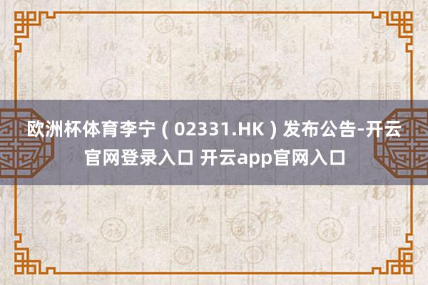 欧洲杯体育李宁 ( 02331.HK ) 发布公告-开云官网登录入口 开云app官网入口