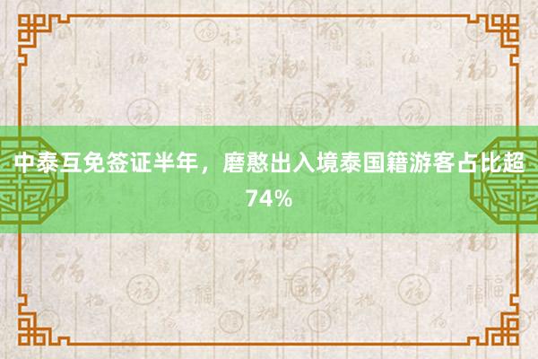 中泰互免签证半年，磨憨出入境泰国籍游客占比超74%