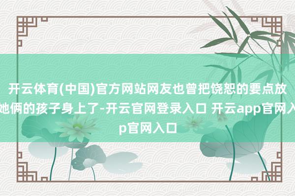 开云体育(中国)官方网站网友也曾把饶恕的要点放在她俩的孩子身上了-开云官网登录入口 开云app官网入口