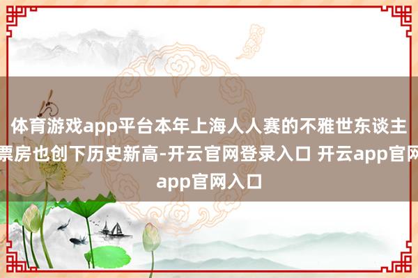 体育游戏app平台本年上海人人赛的不雅世东谈主数和票房也创下历史新高-开云官网登录入口 开云app官网入口