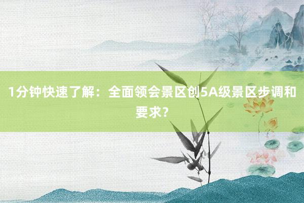 1分钟快速了解：全面领会景区创5A级景区步调和要求？