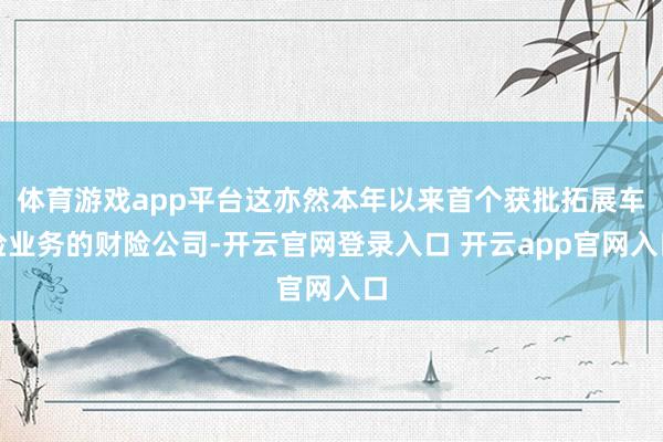 体育游戏app平台这亦然本年以来首个获批拓展车险业务的财险公司-开云官网登录入口 开云app官网入口