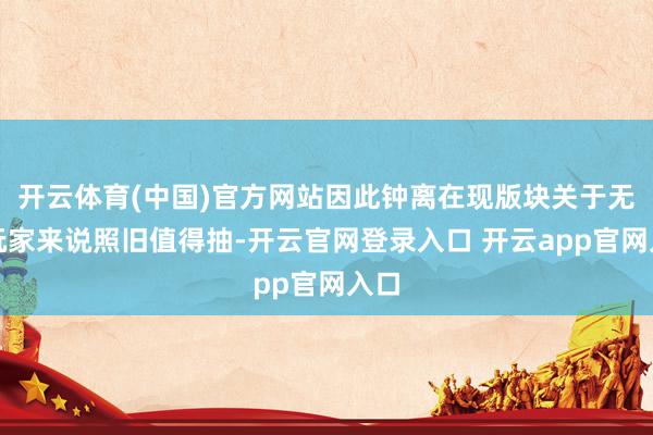 开云体育(中国)官方网站因此钟离在现版块关于无数玩家来说照旧值得抽-开云官网登录入口 开云app官网入口