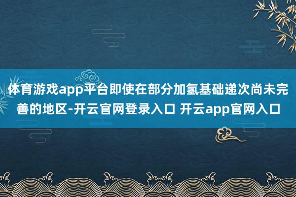 体育游戏app平台即使在部分加氢基础递次尚未完善的地区-开云官网登录入口 开云app官网入口