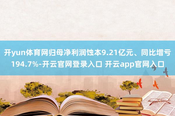 开yun体育网归母净利润蚀本9.21亿元、同比增亏194.7%-开云官网登录入口 开云app官网入口