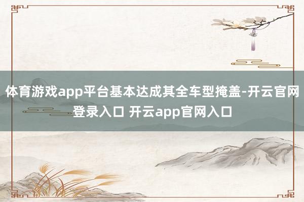 体育游戏app平台基本达成其全车型掩盖-开云官网登录入口 开云app官网入口