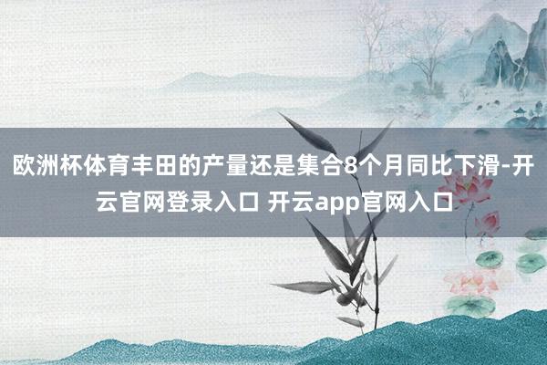 欧洲杯体育丰田的产量还是集合8个月同比下滑-开云官网登录入口 开云app官网入口