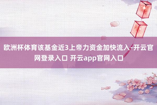 欧洲杯体育该基金近3上帝力资金加快流入-开云官网登录入口 开云app官网入口