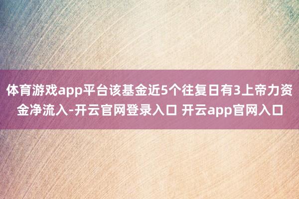 体育游戏app平台该基金近5个往复日有3上帝力资金净流入-开云官网登录入口 开云app官网入口