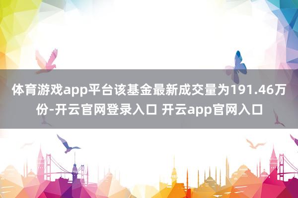 体育游戏app平台该基金最新成交量为191.46万份-开云官网登录入口 开云app官网入口