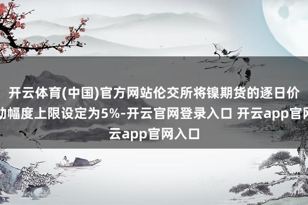 开云体育(中国)官方网站伦交所将镍期货的逐日价钱变动幅度上限设定为5%-开云官网登录入口 开云app官网入口