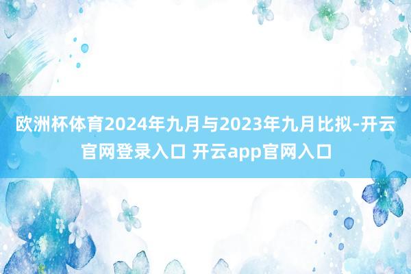 欧洲杯体育2024年九月与2023年九月比拟-开云官网登录入口 开云app官网入口