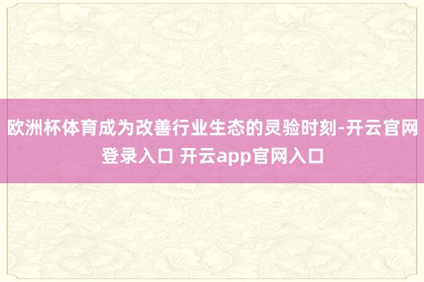 欧洲杯体育成为改善行业生态的灵验时刻-开云官网登录入口 开云app官网入口