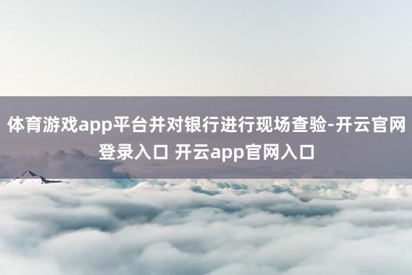 体育游戏app平台并对银行进行现场查验-开云官网登录入口 开云app官网入口