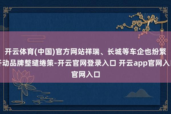 开云体育(中国)官方网站祥瑞、长城等车企也纷繁开动品牌整缱绻策-开云官网登录入口 开云app官网入口