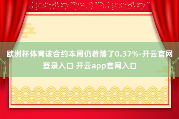 欧洲杯体育该合约本周仍着落了0.37%-开云官网登录入口 开云app官网入口