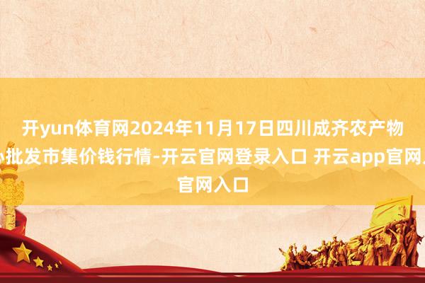 开yun体育网2024年11月17日四川成齐农产物中心批发市集价钱行情-开云官网登录入口 开云app官网入口