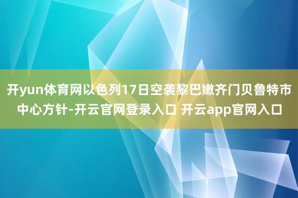 开yun体育网以色列17日空袭黎巴嫩齐门贝鲁特市中心方针-开云官网登录入口 开云app官网入口