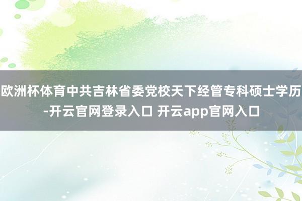 欧洲杯体育中共吉林省委党校天下经管专科硕士学历-开云官网登录入口 开云app官网入口