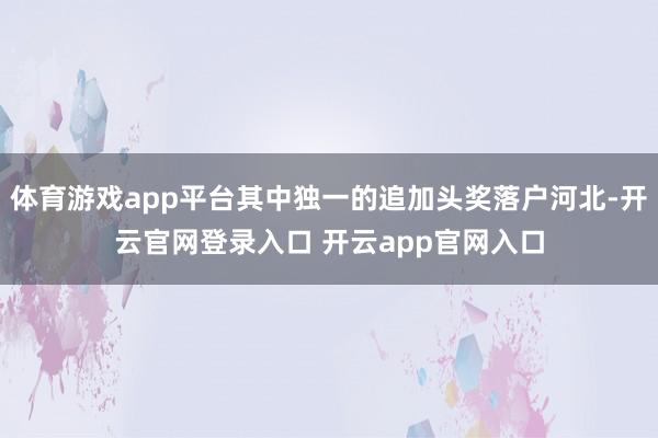 体育游戏app平台其中独一的追加头奖落户河北-开云官网登录入口 开云app官网入口