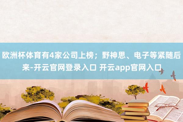 欧洲杯体育有4家公司上榜；野神思、电子等紧随后来-开云官网登录入口 开云app官网入口