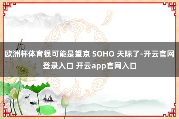 欧洲杯体育很可能是望京 SOHO 天际了-开云官网登录入口 开云app官网入口