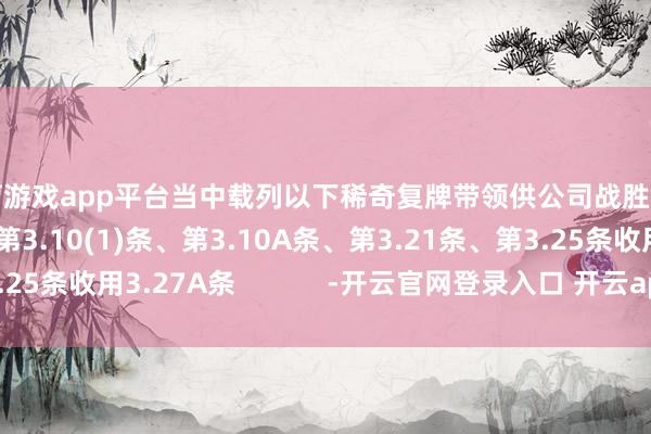 体育游戏app平台当中载列以下稀奇复牌带领供公司战胜︰再行战胜上市规矩第3.10(1)条、第3.10A条、第3.21条、第3.25条收用3.27A条            -开云官网登录入口 开云app官网入口