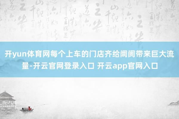 开yun体育网每个上车的门店齐给阛阓带来巨大流量-开云官网登录入口 开云app官网入口