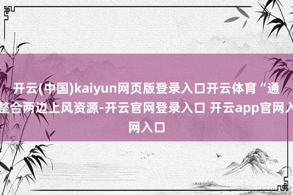 开云(中国)kaiyun网页版登录入口开云体育“通过整合两边上风资源-开云官网登录入口 开云app官网入口