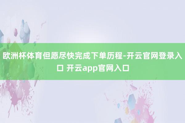 欧洲杯体育但愿尽快完成下单历程-开云官网登录入口 开云app官网入口