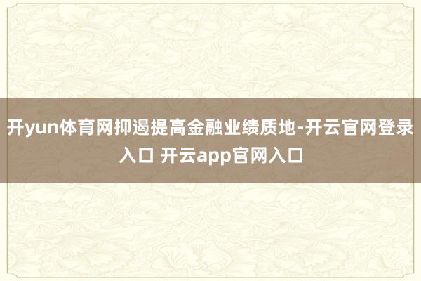 开yun体育网抑遏提高金融业绩质地-开云官网登录入口 开云app官网入口