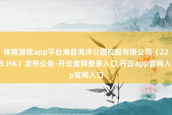 体育游戏app平台海昌海洋公园控股有限公司（2255.HK）发布公告-开云官网登录入口 开云app官网入口