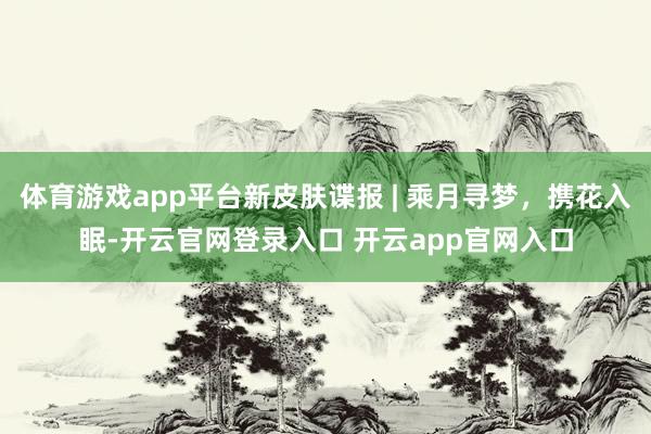 体育游戏app平台新皮肤谍报 | 乘月寻梦，携花入眠-开云官网登录入口 开云app官网入口