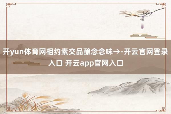 开yun体育网相约素交品酿念念味→-开云官网登录入口 开云app官网入口