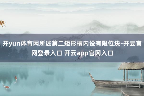 开yun体育网所述第二矩形槽内设有限位块-开云官网登录入口 开云app官网入口