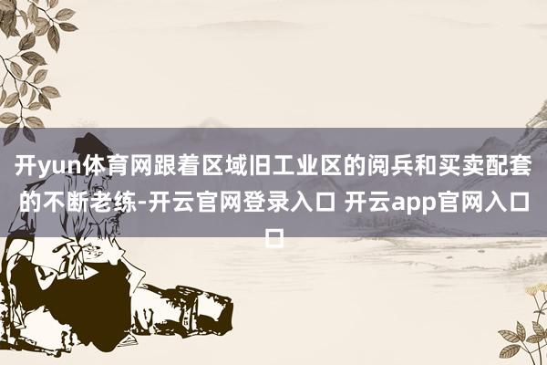 开yun体育网跟着区域旧工业区的阅兵和买卖配套的不断老练-开云官网登录入口 开云app官网入口