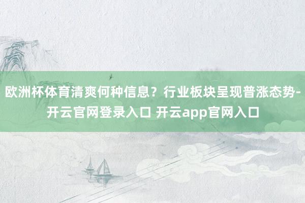 欧洲杯体育清爽何种信息？行业板块呈现普涨态势-开云官网登录入口 开云app官网入口