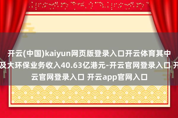 开云(中国)kaiyun网页版登录入口开云体育其中来自于收费公路及大环保业务收入40.63亿港元-开云官网登录入口 开云app官网入口