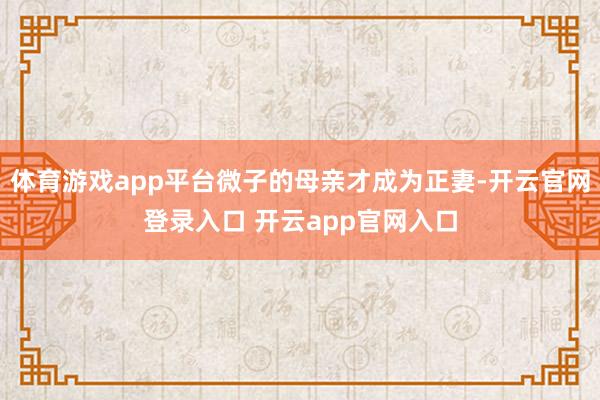 体育游戏app平台微子的母亲才成为正妻-开云官网登录入口 开云app官网入口