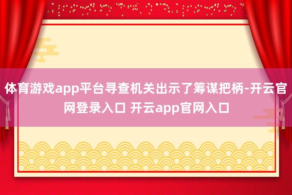 体育游戏app平台寻查机关出示了筹谋把柄-开云官网登录入口 开云app官网入口