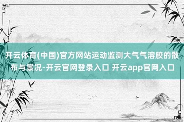 开云体育(中国)官方网站运动监测大气气溶胶的散布与景况-开云官网登录入口 开云app官网入口