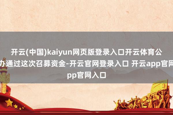 开云(中国)kaiyun网页版登录入口开云体育公司筹办通过这次召募资金-开云官网登录入口 开云app官网入口