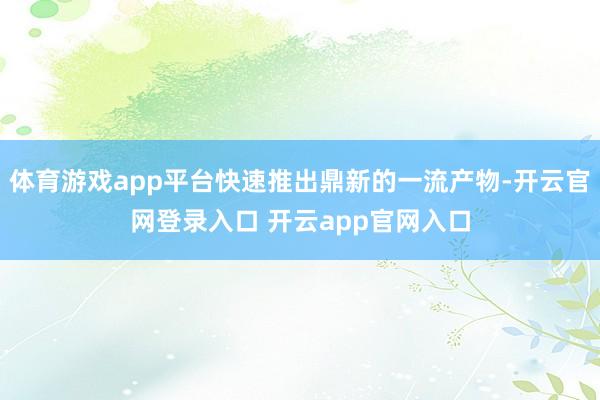 体育游戏app平台快速推出鼎新的一流产物-开云官网登录入口 开云app官网入口